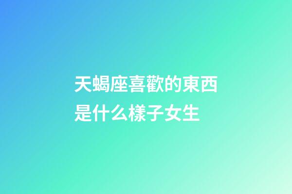 天蝎座喜歡的東西是什么樣子女生-第1張-星座運(yùn)勢(shì)-玄機(jī)派