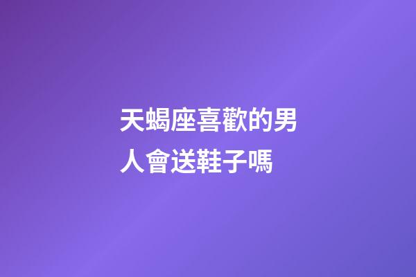 天蝎座喜歡的男人會送鞋子嗎-第1張-星座運勢-玄機派