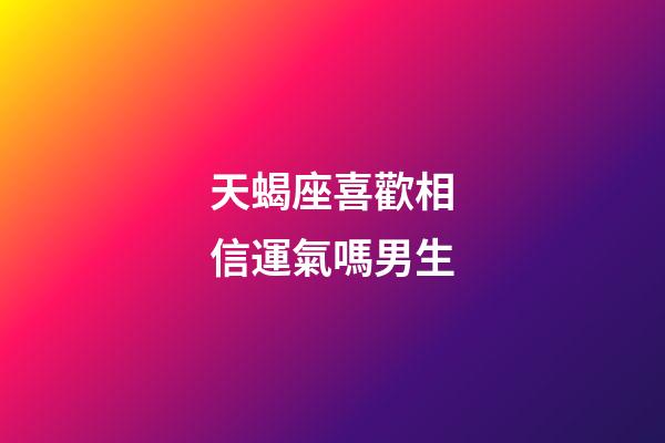 天蝎座喜歡相信運氣嗎男生-第1張-星座運勢-玄機派