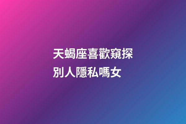天蝎座喜歡窺探別人隱私嗎女-第1張-星座運勢-玄機派