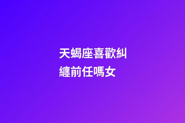 天蝎座喜歡糾纏前任嗎女-第1張-星座運勢-玄機派