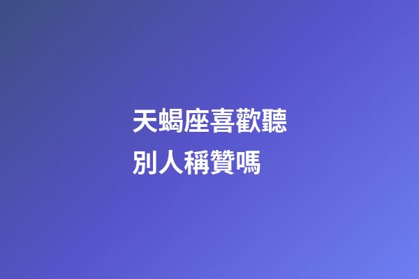 天蝎座喜歡聽別人稱贊嗎-第1張-星座運(yùn)勢-玄機(jī)派