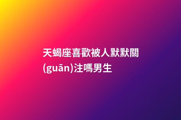 天蝎座喜歡被人默默關(guān)注嗎男生-第1張-星座運(yùn)勢-玄機(jī)派
