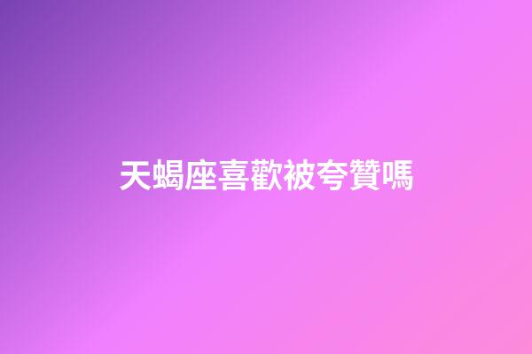 天蝎座喜歡被夸贊嗎-第1張-星座運勢-玄機派