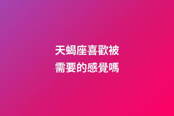 天蝎座喜歡被需要的感覺嗎-第1張-星座運勢-玄機派
