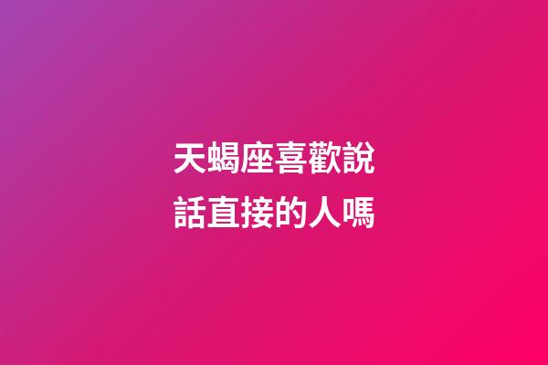 天蝎座喜歡說話直接的人嗎-第1張-星座運勢-玄機派