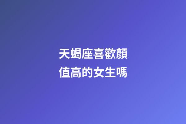 天蝎座喜歡顏值高的女生嗎-第1張-星座運勢-玄機派