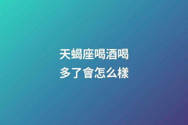 天蝎座喝酒喝多了會怎么樣-第1張-星座運勢-玄機派