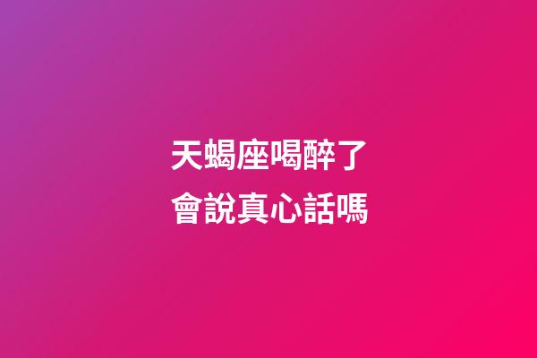 天蝎座喝醉了會說真心話嗎-第1張-星座運勢-玄機派