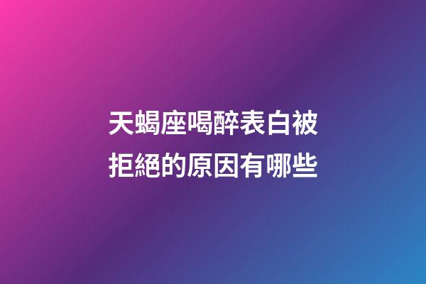天蝎座喝醉表白被拒絕的原因有哪些-第1張-星座運勢-玄機派