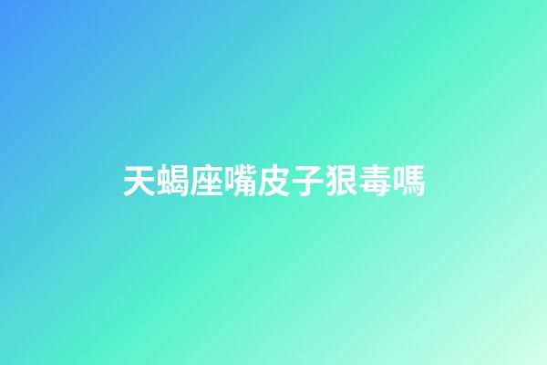天蝎座嘴皮子狠毒嗎-第1張-星座運勢-玄機派