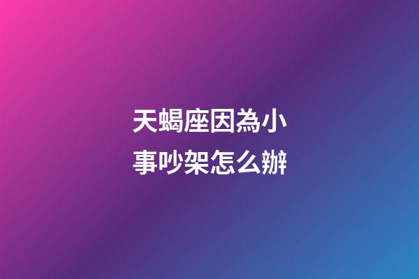 天蝎座因為小事吵架怎么辦-第1張-星座運勢-玄機派