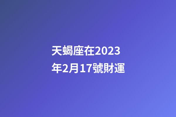 天蝎座在2023年2月17號財運-第1張-星座運勢-玄機派