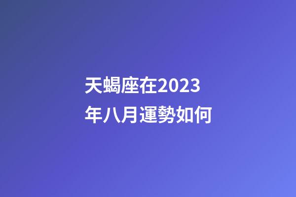天蝎座在2023年八月運勢如何-第1張-星座運勢-玄機派