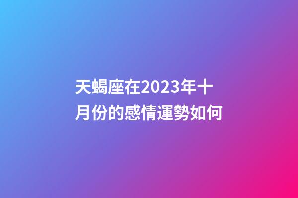 天蝎座在2023年十月份的感情運勢如何-第1張-星座運勢-玄機派