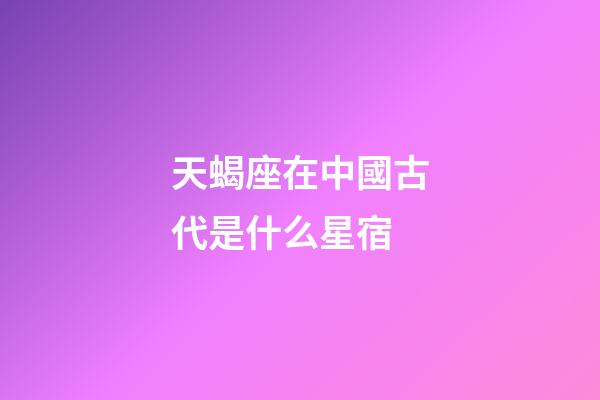 天蝎座在中國古代是什么星宿-第1張-星座運勢-玄機派
