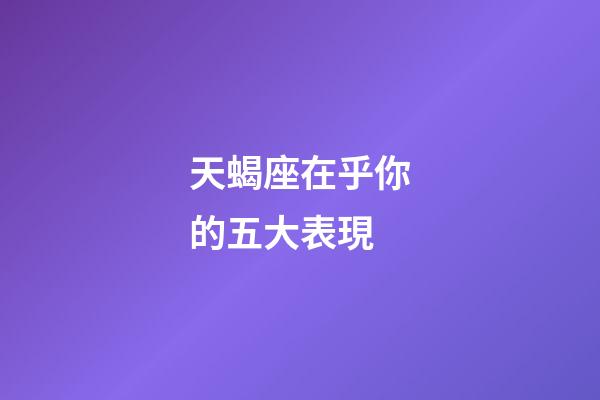 天蝎座在乎你的五大表現-第1張-星座運勢-玄機派