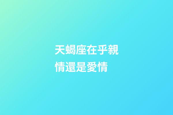 天蝎座在乎親情還是愛情-第1張-星座運勢-玄機派