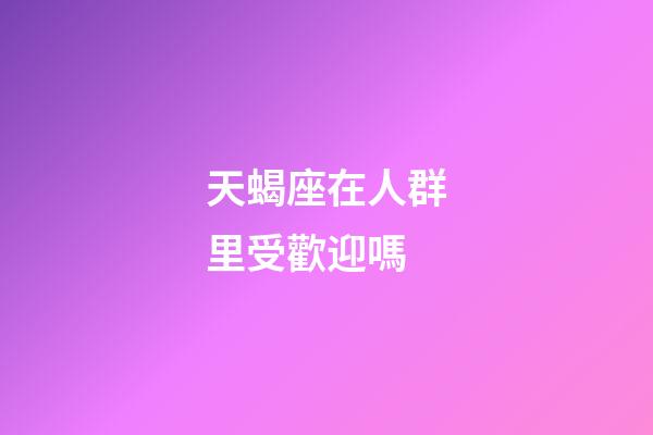 天蝎座在人群里受歡迎嗎-第1張-星座運勢-玄機派