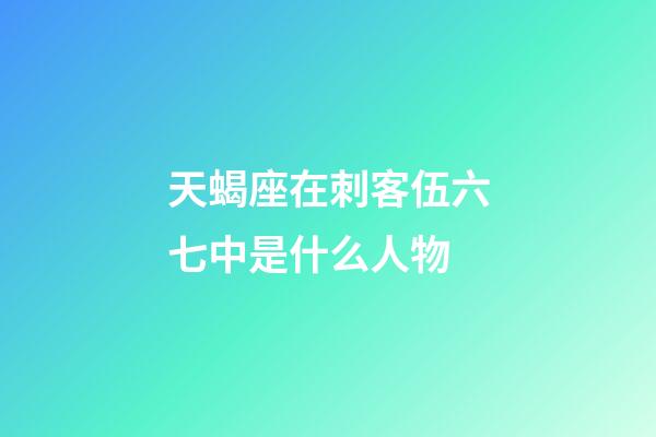 天蝎座在刺客伍六七中是什么人物-第1張-星座運勢-玄機派
