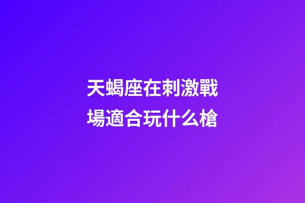 天蝎座在刺激戰場適合玩什么槍-第1張-星座運勢-玄機派
