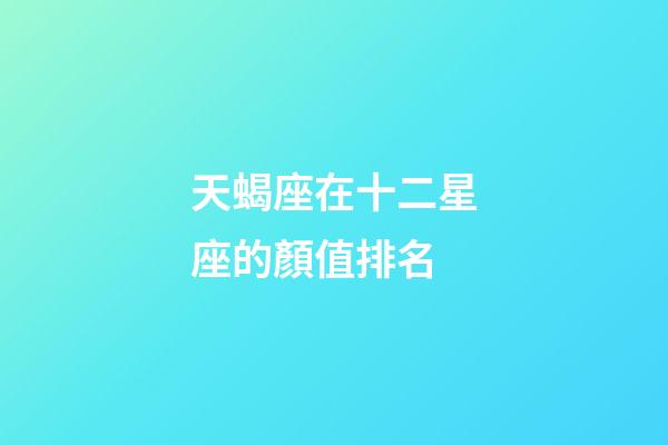 天蝎座在十二星座的顏值排名-第1張-星座運勢-玄機派