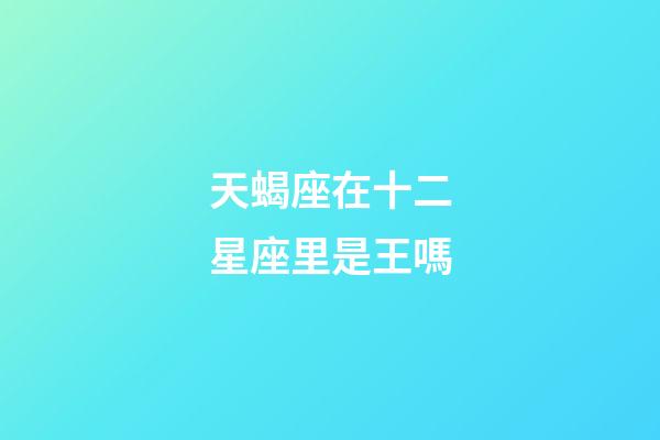 天蝎座在十二星座里是王嗎-第1張-星座運勢-玄機派
