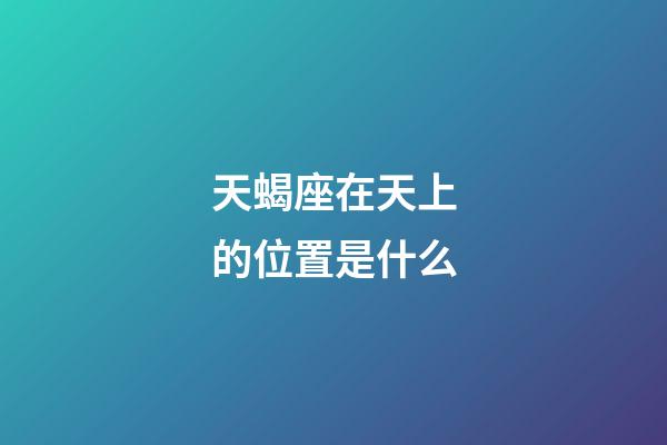 天蝎座在天上的位置是什么-第1張-星座運勢-玄機派
