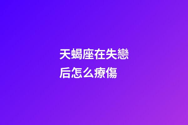 天蝎座在失戀后怎么療傷-第1張-星座運(yùn)勢(shì)-玄機(jī)派