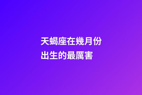 天蝎座在幾月份出生的最厲害-第1張-星座運勢-玄機派