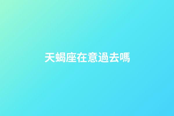 天蝎座在意過去嗎-第1張-星座運勢-玄機派