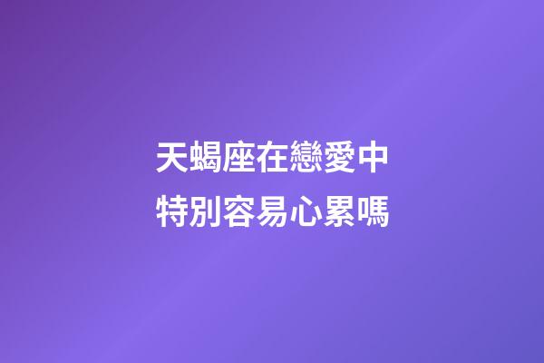 天蝎座在戀愛中特別容易心累嗎-第1張-星座運(yùn)勢-玄機(jī)派
