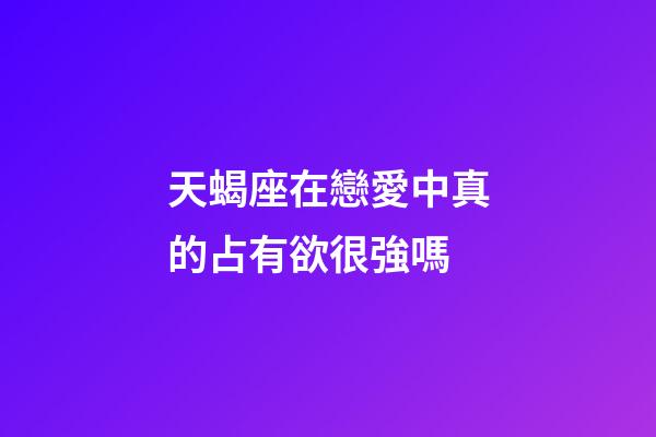 天蝎座在戀愛中真的占有欲很強嗎-第1張-星座運勢-玄機派