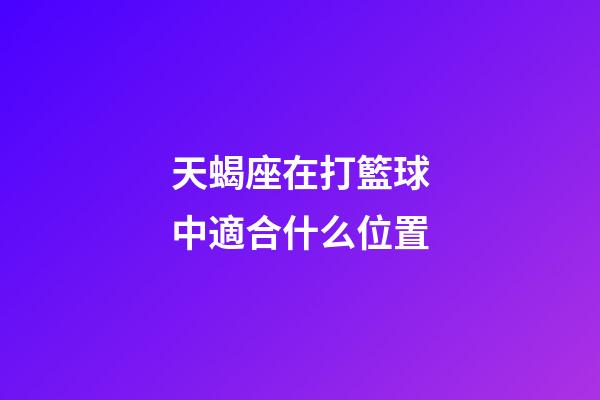 天蝎座在打籃球中適合什么位置-第1張-星座運勢-玄機派