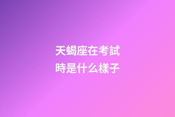 天蝎座在考試時是什么樣子-第1張-星座運勢-玄機派