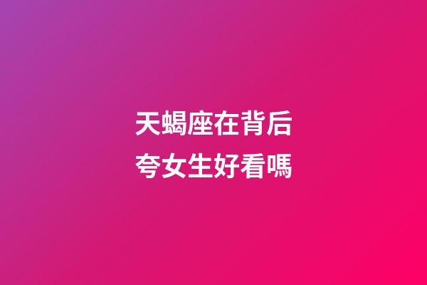 天蝎座在背后夸女生好看嗎-第1張-星座運勢-玄機派