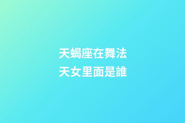 天蝎座在舞法天女里面是誰-第1張-星座運勢-玄機派