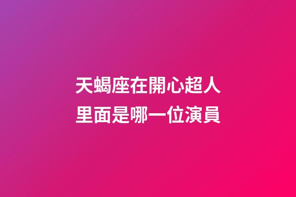 天蝎座在開心超人里面是哪一位演員-第1張-星座運勢-玄機派