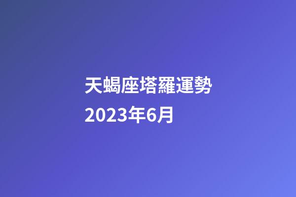 天蝎座塔羅運勢2023年6月-第1張-星座運勢-玄機派