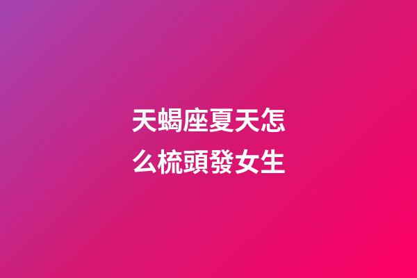 天蝎座夏天怎么梳頭發女生-第1張-星座運勢-玄機派
