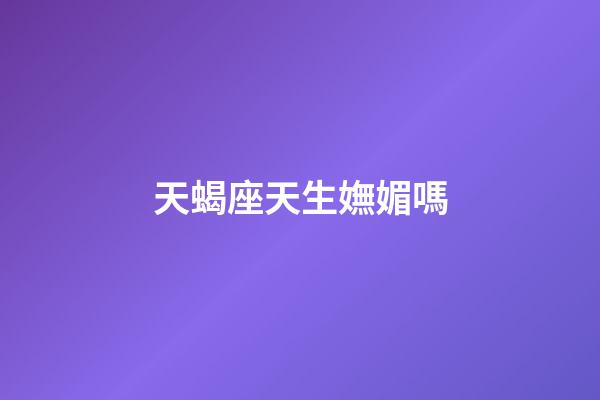 天蝎座天生嫵媚嗎