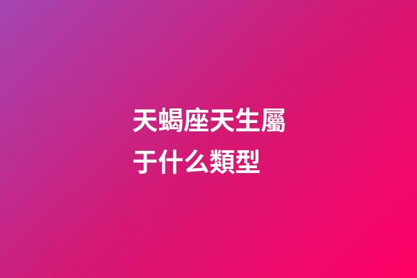 天蝎座天生屬于什么類型-第1張-星座運勢-玄機派