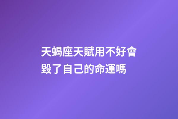 天蝎座天賦用不好會毀了自己的命運嗎-第1張-星座運勢-玄機派