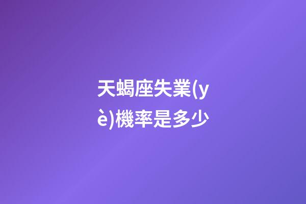 天蝎座失業(yè)機率是多少-第1張-星座運勢-玄機派