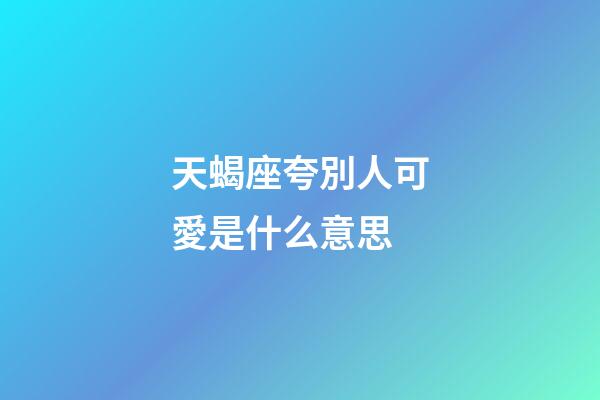 天蝎座夸別人可愛是什么意思-第1張-星座運勢-玄機派