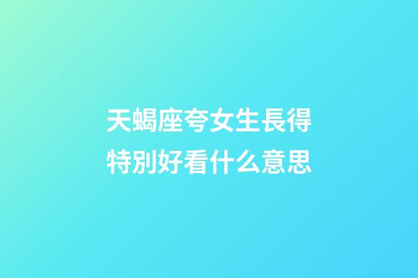 天蝎座夸女生長得特別好看什么意思-第1張-星座運勢-玄機派