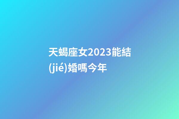 天蝎座女2023能結(jié)婚嗎今年-第1張-星座運(yùn)勢-玄機(jī)派