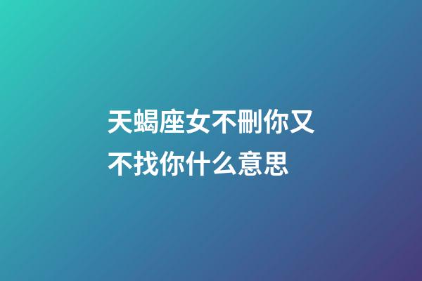 天蝎座女不刪你又不找你什么意思-第1張-星座運勢-玄機派