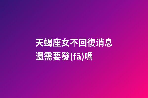 天蝎座女不回復消息還需要發(fā)嗎-第1張-星座運勢-玄機派