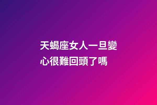 天蝎座女人一旦變心很難回頭了嗎-第1張-星座運(yùn)勢(shì)-玄機(jī)派